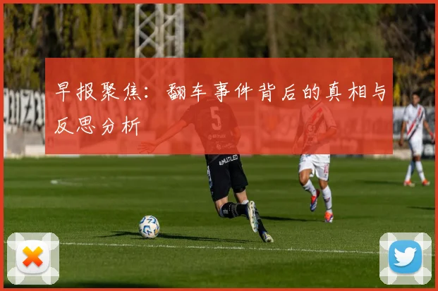 早报聚焦：翻车事件背后的真相与反思分析