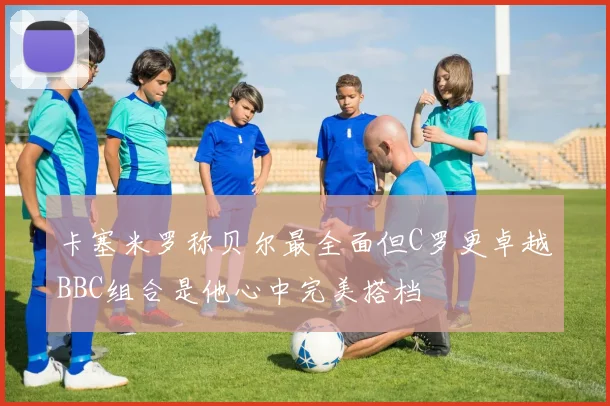 卡塞米罗称贝尔最全面但C罗更卓越BBC组合是他心中完美搭档