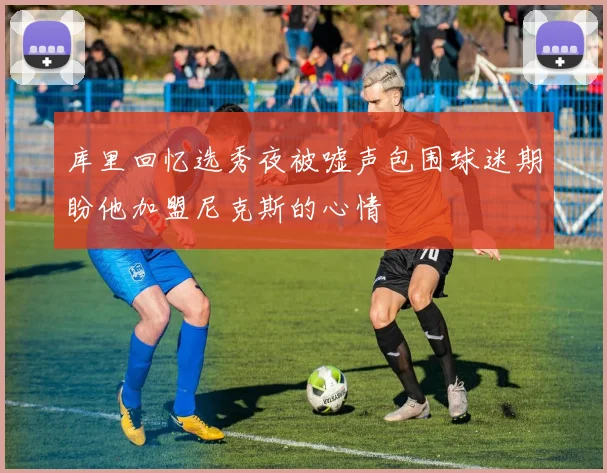 库里回忆选秀夜被嘘声包围球迷期盼他加盟尼克斯的心情
