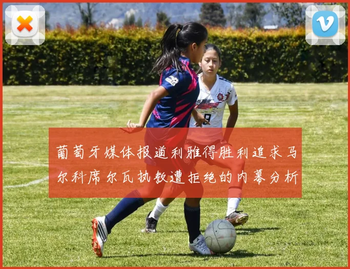 葡萄牙媒体报道利雅得胜利追求马尔科席尔瓦执教遭拒绝的内幕分析