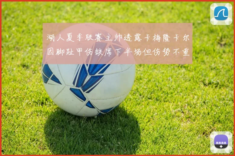 湖人夏季联赛主帅透露卡梅隆卡尔因脚趾甲伤缺席下半场但伤势不重