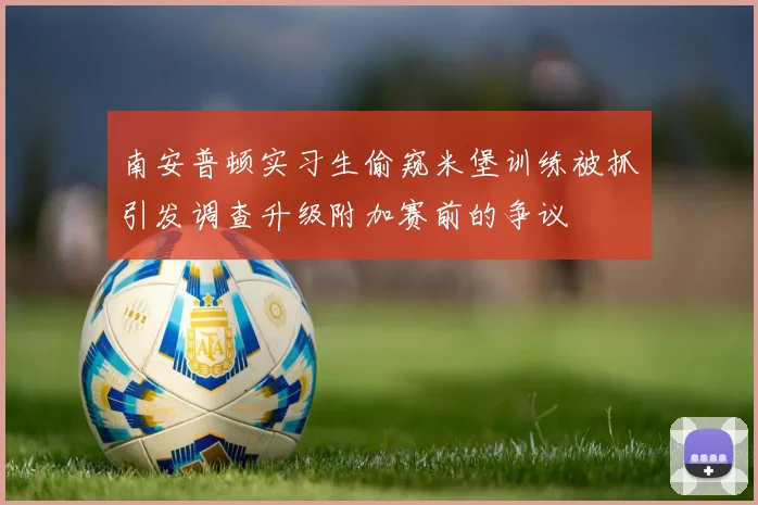 南安普顿实习生偷窥米堡训练被抓引发调查升级附加赛前的争议
