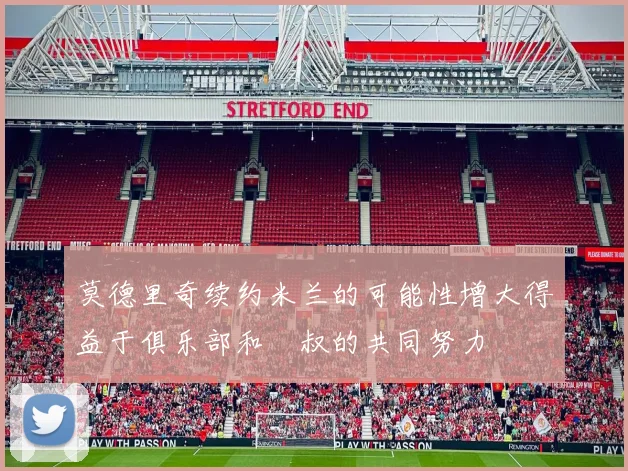 莫德里奇续约米兰的可能性增大得益于俱乐部和囧叔的共同努力