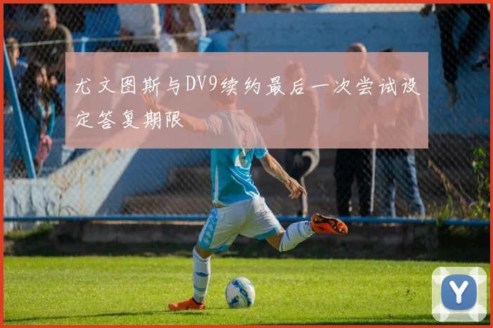 尤文图斯与DV9续约最后一次尝试设定答复期限