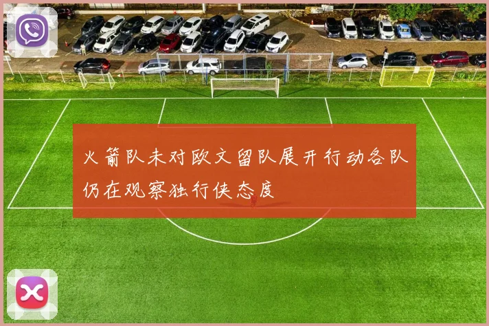 火箭队未对欧文留队展开行动各队仍在观察独行侠态度