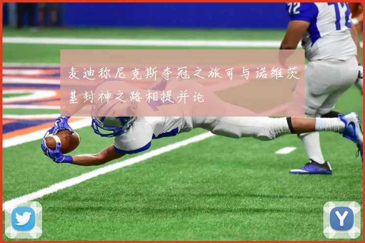 麦迪称尼克斯夺冠之旅可与诺维茨基封神之路相提并论
