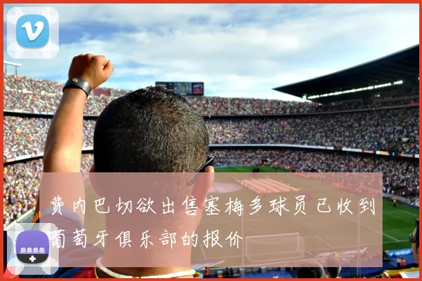 费内巴切欲出售塞梅多球员已收到葡萄牙俱乐部的报价