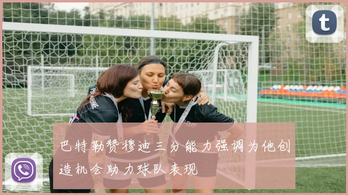 巴特勒赞穆迪三分能力强调为他创造机会助力球队表现
