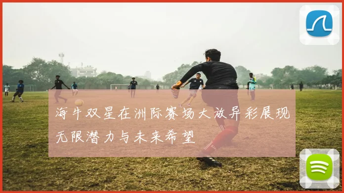 海牛双星在洲际赛场大放异彩展现无限潜力与未来希望