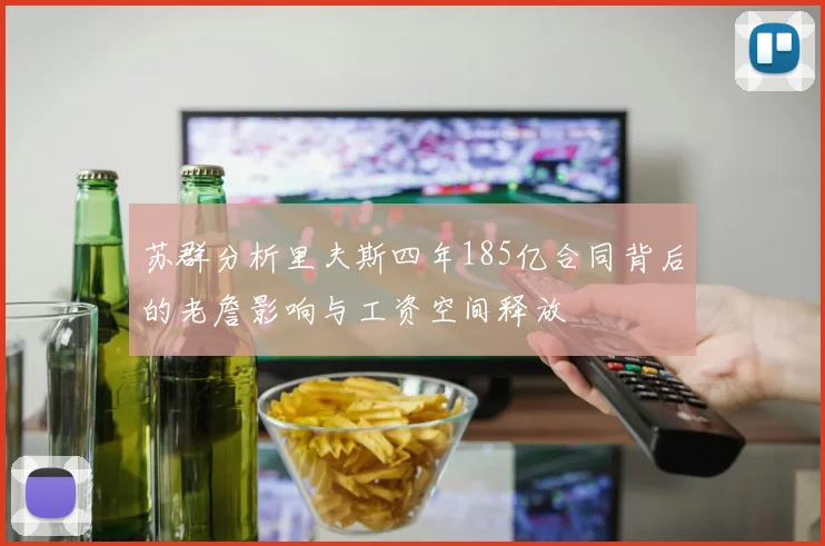 苏群分析里夫斯四年185亿合同背后的老詹影响与工资空间释放