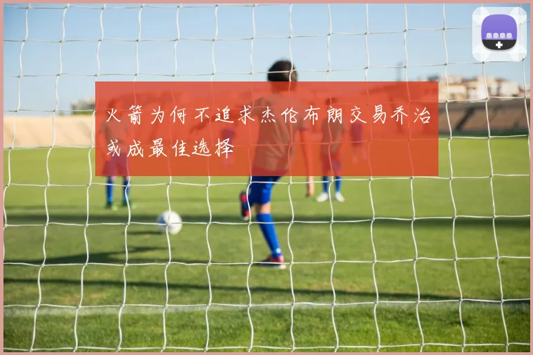 火箭为何不追求杰伦布朗交易乔治或成最佳选择