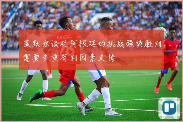 莱默尔谈对阿根廷的挑战强调胜利需要多重有利因素支持