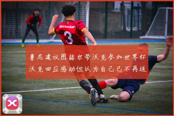 鲁尼建议图赫尔带沃克参加世界杯沃克回应感动但认为自己已不再适合