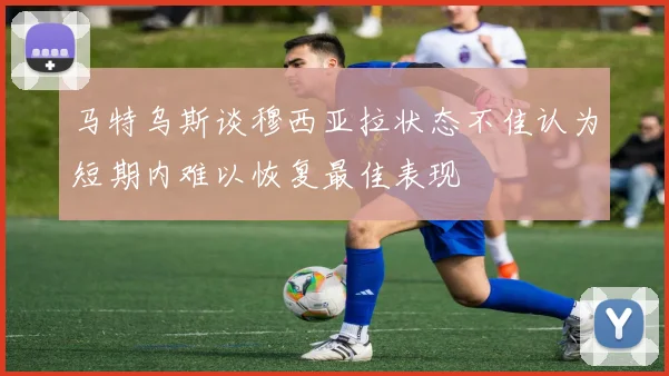 马特乌斯谈穆西亚拉状态不佳认为短期内难以恢复最佳表现