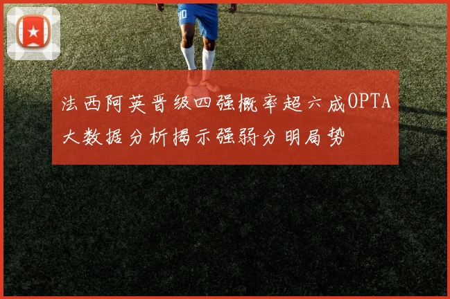 法西阿英晋级四强概率超六成OPTA大数据分析揭示强弱分明局势