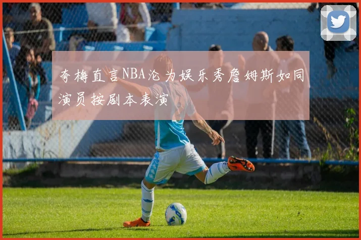 夸梅直言NBA沦为娱乐秀詹姆斯如同演员按剧本表演