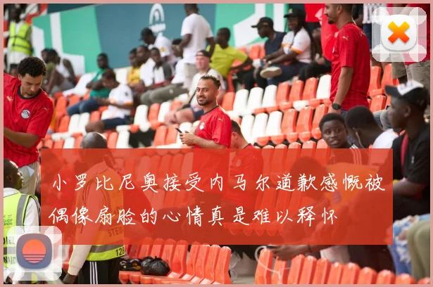 小罗比尼奥接受内马尔道歉感慨被偶像扇脸的心情真是难以释怀