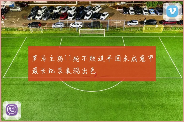 罗马主场11轮不败追平国米成意甲最长纪录表现出色