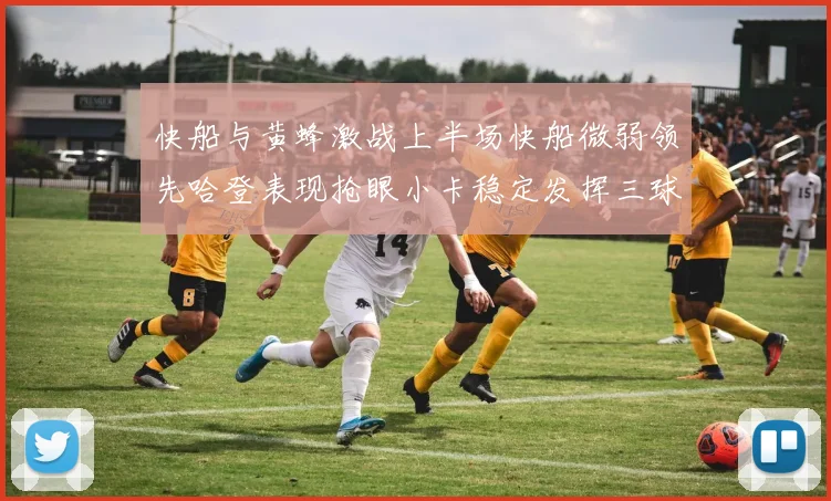 快船与黄蜂激战上半场快船微弱领先哈登表现抢眼小卡稳定发挥三球状态起伏