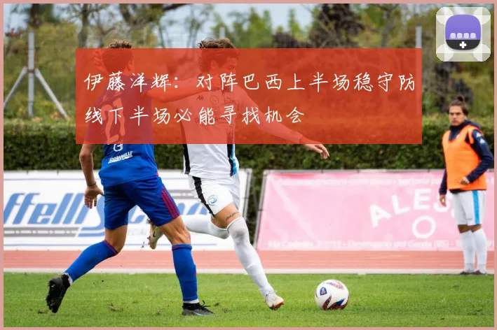 伊藤洋辉：对阵巴西上半场稳守防线下半场必能寻找机会