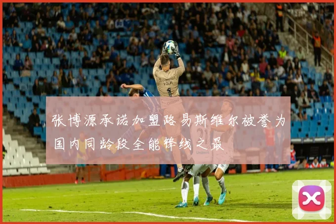 张博源承诺加盟路易斯维尔被誉为国内同龄段全能锋线之最