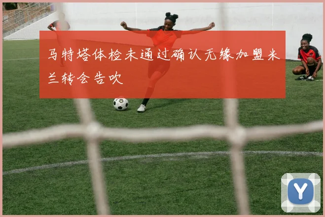 马特塔体检未通过确认无缘加盟米兰转会告吹