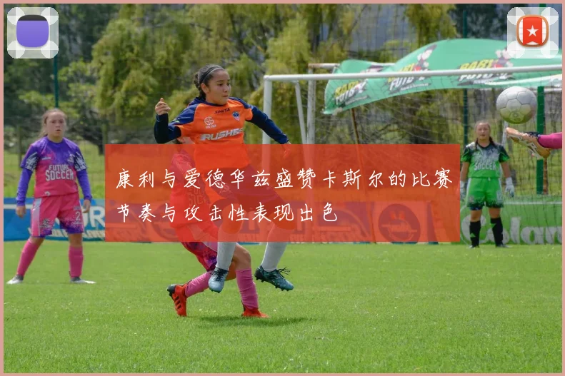 康利与爱德华兹盛赞卡斯尔的比赛节奏与攻击性表现出色