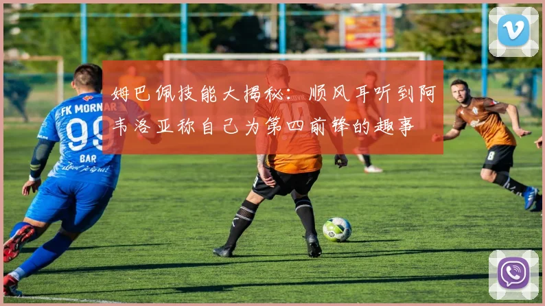 姆巴佩技能大揭秘：顺风耳听到阿韦洛亚称自己为第四前锋的趣事