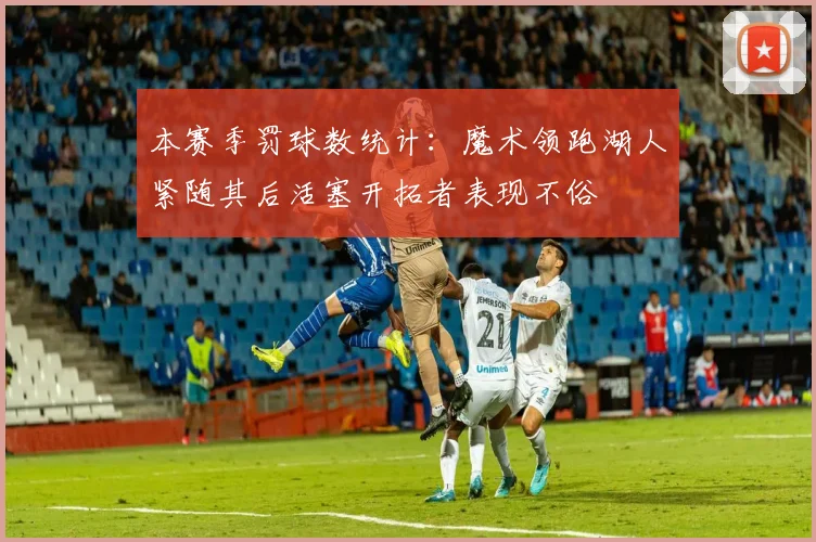 本赛季罚球数统计：魔术领跑湖人紧随其后活塞开拓者表现不俗