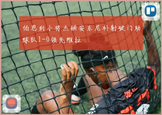伯恩利小将杰顿安东尼补射破门助球队1-0领先维拉